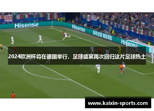 2024欧洲杯将在德国举行，足球盛宴再次回归这片足球热土