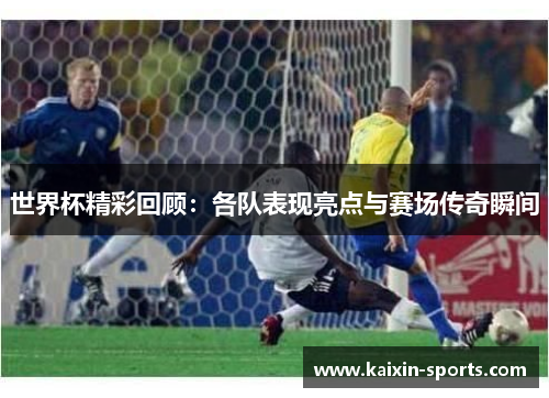 世界杯精彩回顾：各队表现亮点与赛场传奇瞬间