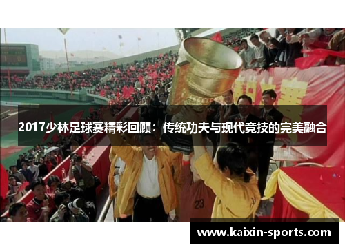 2017少林足球赛精彩回顾：传统功夫与现代竞技的完美融合