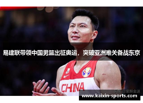 易建联带领中国男篮出征奥运，突破亚洲难关备战东京