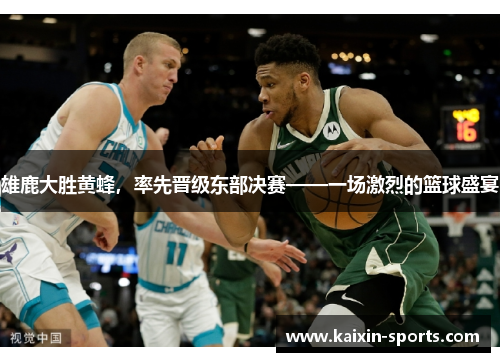雄鹿大胜黄蜂,率先晋级东部决赛——一场激烈的篮球盛宴