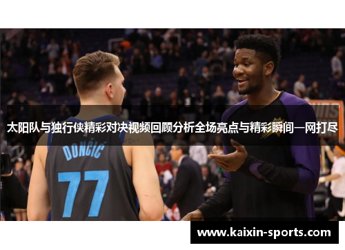 太阳队与独行侠精彩对决视频回顾分析全场亮点与精彩瞬间一网打尽